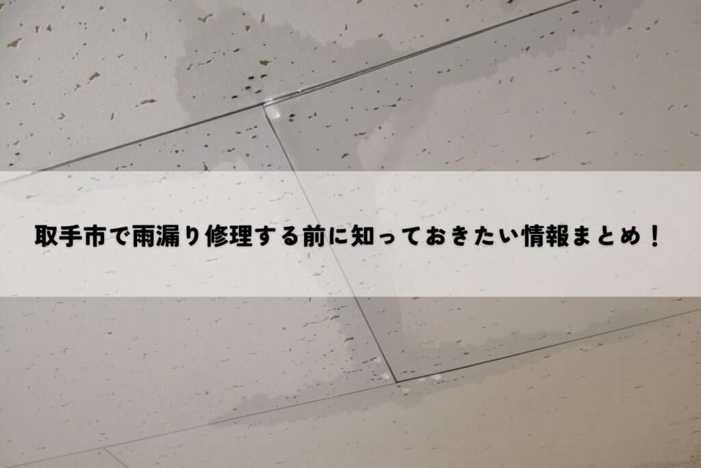 取手市で雨漏り修理する前に知っておきたい情報まとめ！